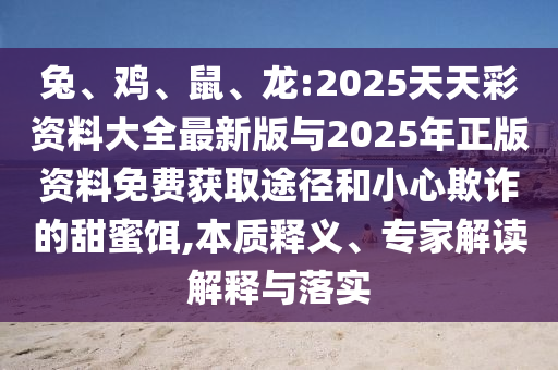 兔、雞、鼠、龍:2025天天彩資料大全最新版與2025年正版資料免費(fèi)獲取途徑和小心欺詐的甜蜜餌,本質(zhì)釋義、專家解讀解釋與落實(shí)