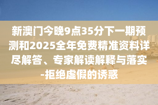 新澳門(mén)今晚9點(diǎn)35分下一期預(yù)測(cè)和2025全年免費(fèi)精準(zhǔn)資料詳盡解答、專家解讀解釋與落實(shí)-拒絕虛假的誘惑