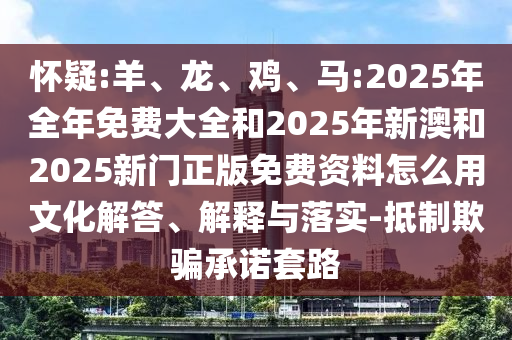 懷疑:羊、龍、雞、馬:2025年全年免費(fèi)大全和2025年新澳和2025新門(mén)正版免費(fèi)資料怎么用文化解答、解釋與落實(shí)-抵制欺騙承諾套路
