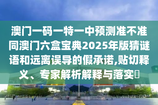 澳門一碼一特一中預(yù)測準(zhǔn)不準(zhǔn)同澳門六盒寶典2025年版猜謎語和遠(yuǎn)離誤導(dǎo)的假承諾,貼切釋義、專家解析解釋與落實(shí)?