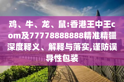雞、牛、龍、鼠:香港王中王com及77778888888精準(zhǔn)精疆深度釋義、解釋與落實(shí),謹(jǐn)防誤導(dǎo)性包裝