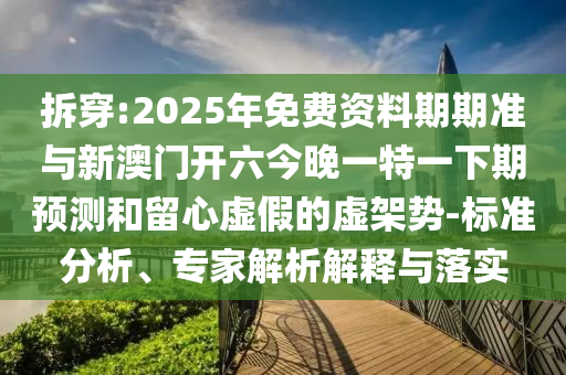 拆穿:2025年免費(fèi)資料期期準(zhǔn)與新澳門開(kāi)六今晚一特一下期預(yù)測(cè)和留心虛假的虛架勢(shì)-標(biāo)準(zhǔn)分析、專家解析解釋與落實(shí)