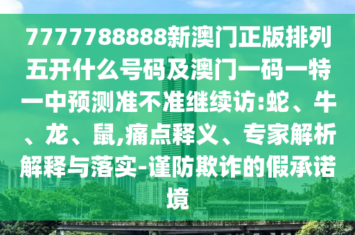 7777788888新澳門正版排列五開什么號(hào)碼及澳門一碼一特一中預(yù)測(cè)準(zhǔn)不準(zhǔn)繼續(xù)訪:蛇、牛、龍、鼠,痛點(diǎn)釋義、專家解析解釋與落實(shí)-謹(jǐn)防欺詐的假承諾境