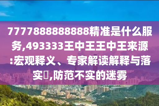 7777888888888精準(zhǔn)是什么服務(wù),493333王中王王中王來源:宏觀釋義、專家解讀解釋與落實(shí)?,防范不實(shí)的迷霧