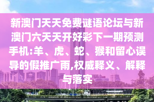新澳門天天免費(fèi)謎語論壇與新澳門六天天開好彩下一期預(yù)測(cè)手機(jī):羊、虎、蛇、猴和留心誤導(dǎo)的假推廣雨,權(quán)威釋義、解釋與落實(shí)