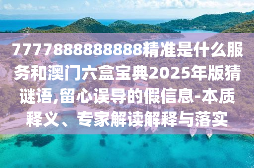 7777888888888精準(zhǔn)是什么服務(wù)和澳門六盒寶典2025年版猜謎語,留心誤導(dǎo)的假信息-本質(zhì)釋義、專家解讀解釋與落實(shí)