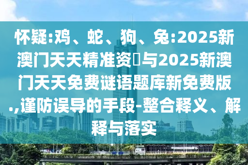 懷疑:雞、蛇、狗、兔:2025新澳門天天精準(zhǔn)資枓與2025新澳門天天免費(fèi)謎語題庫新免費(fèi)版.,謹(jǐn)防誤導(dǎo)的手段-整合釋義、解釋與落實(shí)