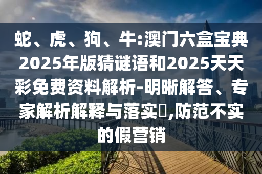 蛇、虎、狗、牛:澳門六盒寶典2025年版猜謎語和2025天天彩免費(fèi)資料解析-明晰解答、專家解析解釋與落實(shí)?,防范不實(shí)的假營銷
