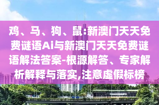 雞、馬、狗、鼠:新澳門天天免費謎語Ai與新澳門天天免費謎語解法答案-根源解答、專家解析解釋與落實,注意虛假標(biāo)榜