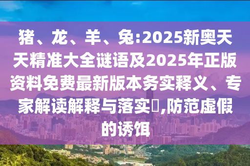 豬、龍、羊、兔:2025新奧天天精準(zhǔn)大全謎語及2025年正版資料免費最新版本務(wù)實釋義、專家解讀解釋與落實?,防范虛假的誘餌