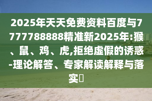 2025年天天免費(fèi)資料百度與7777788888精準(zhǔn)新2025年:猴、鼠、雞、虎,拒絕虛假的誘惑-理論解答、專家解讀解釋與落實(shí)?