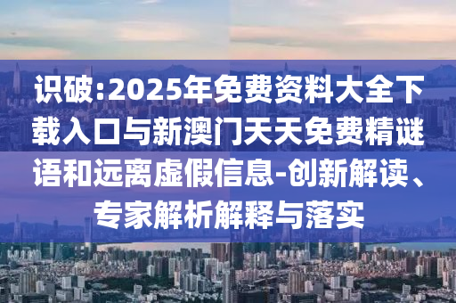 識破:2025年免費資料大全下載入口與新澳門天天免費精謎語和遠離虛假信息-創(chuàng)新解讀、專家解析解釋與落實