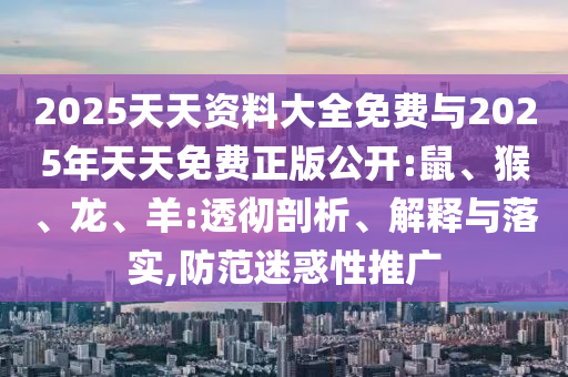 2025天天資料大全免費與2025年天天免費正版公開:鼠、猴、龍、羊:透徹剖析、解釋與落實,防范迷惑性推廣