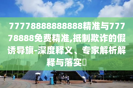 77778888888888精準(zhǔn)與77778888免費(fèi)精準(zhǔn),抵制欺詐的假誘導(dǎo)旗-深度釋義、專家解析解釋與落實(shí)?