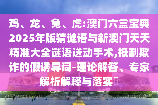 雞、龍、兔、虎:澳門(mén)六盒寶典2025年版猜謎語(yǔ)與新澳門(mén)天天精準(zhǔn)大全謎語(yǔ)送動(dòng)手術(shù),抵制欺詐的假誘導(dǎo)詞-理論解答、專家解析解釋與落實(shí)?