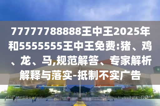 77777788888王中王2025年和5555555王中王免費(fèi):豬、雞、龍、馬,規(guī)范解答、專家解析解釋與落實(shí)-抵制不實(shí)廣告