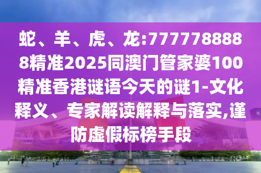 蛇、羊、虎、龍:7777788888精準(zhǔn)2025同澳門管家婆100精準(zhǔn)香港謎語(yǔ)今天的謎1-文化釋義、專家解讀解釋與落實(shí),謹(jǐn)防虛假標(biāo)榜手段