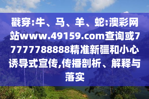 戳穿:牛、馬、羊、蛇:澳彩網(wǎng)站www.49159.соm查詢或77777788888精準(zhǔn)新疆和小心誘導(dǎo)式宣傳,傳播剖析、解釋與落實(shí)