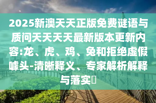 2025新澳天天正版免費謎語與質(zhì)問天天天天最新版本更新內(nèi)容:龍、虎、雞、兔和拒絕虛假噱頭-清晰釋義、專家解析解釋與落實?
