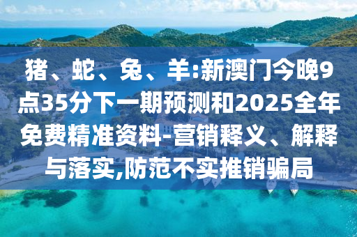 豬、蛇、兔、羊:新澳門(mén)今晚9點(diǎn)35分下一期預(yù)測(cè)和2025全年免費(fèi)精準(zhǔn)資料-營(yíng)銷(xiāo)釋義、解釋與落實(shí),防范不實(shí)推銷(xiāo)騙局