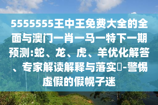 5555555王中王免費(fèi)大全的全面與澳門(mén)一肖一馬一特下一期預(yù)測(cè):蛇、龍、虎、羊優(yōu)化解答、專(zhuān)家解讀解釋與落實(shí)?-警惕虛假的假幌子迷