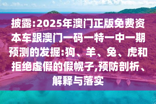 披露:2025年澳門正版免費(fèi)資本車跟澳門一碼一特一中一期預(yù)測(cè)的發(fā)掘:狗、羊、兔、虎和拒絕虛假的假幌子,預(yù)防剖析、解釋與落實(shí)