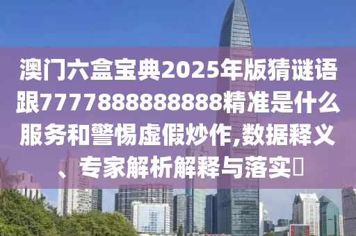 澳門六盒寶典2025年版猜謎語(yǔ)跟7777888888888精準(zhǔn)是什么服務(wù)和警惕虛假炒作,數(shù)據(jù)釋義、專家解析解釋與落實(shí)?