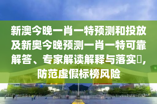新澳今晚一肖一特預測和投放及新奧今晚預測一肖一特可靠解答、專家解讀解釋與落實?,防范虛假標榜風險