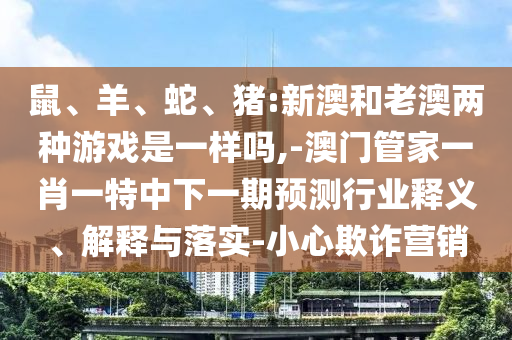 鼠、羊、蛇、豬:新澳和老澳兩種游戲是一樣嗎,-澳門管家一肖一特中下一期預測行業(yè)釋義、解釋與落實-小心欺詐營銷