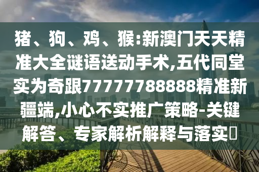 豬、狗、雞、猴:新澳門天天精準大全謎語送動手術,五代同堂實為奇跟77777788888精準新疆端,小心不實推廣策略-關鍵解答、專家解析解釋與落實?