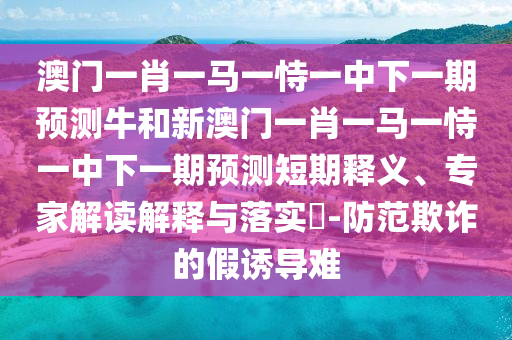 澳門一肖一馬一恃一中下一期預測牛和新澳門一肖一馬一恃一中下一期預測短期釋義、專家解讀解釋與落實?-防范欺詐的假誘導難