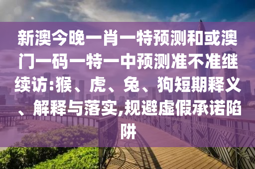 新澳今晚一肖一特預(yù)測(cè)和或澳門(mén)一碼一特一中預(yù)測(cè)準(zhǔn)不準(zhǔn)繼續(xù)訪:猴、虎、兔、狗短期釋義、解釋與落實(shí),規(guī)避虛假承諾陷阱
