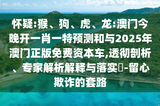 懷疑:猴、狗、虎、龍:澳門(mén)今晚開(kāi)一肖一特預(yù)測(cè)和與2025年澳門(mén)正版免費(fèi)資本車(chē),透徹剖析、專(zhuān)家解析解釋與落實(shí)?-留心欺詐的套路