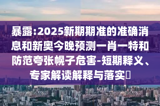 暴露:2025新期期準(zhǔn)的準(zhǔn)確消息和新奧今晚預(yù)測(cè)一肖一特和防范夸張幌子危害-短期釋義、專(zhuān)家解讀解釋與落實(shí)?
