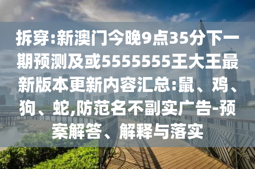 拆穿:新澳門今晚9點(diǎn)35分下一期預(yù)測(cè)及或5555555王大王最新版本更新內(nèi)容匯總:鼠、雞、狗、蛇,防范名不副實(shí)廣告-預(yù)案解答、解釋與落實(shí)