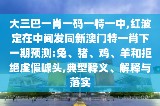 大三巴一肖一碼一特一中,紅波定在中間發(fā)同新澳門特一肖下一期預(yù)測(cè):兔、豬、雞、羊和拒絕虛假噱頭,典型釋義、解釋與落實(shí)