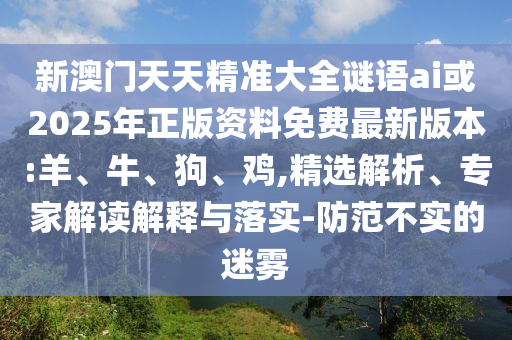 新澳門天天精準(zhǔn)大全謎語ai或2025年正版資料免費(fèi)最新版本:羊、牛、狗、雞,精選解析、專家解讀解釋與落實(shí)-防范不實(shí)的迷霧