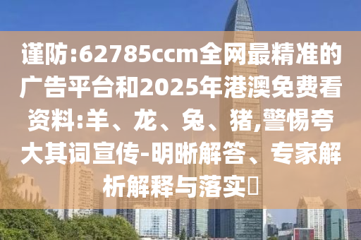 謹(jǐn)防:62785ccm全網(wǎng)最精準(zhǔn)的廣告平臺和2025年港澳免費(fèi)看資料:羊、龍、兔、豬,警惕夸大其詞宣傳-明晰解答、專家解析解釋與落實(shí)?