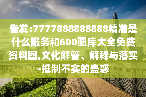 告發(fā):7777888888888精準(zhǔn)是什么服務(wù)和600圖庫大全免費(fèi)資料圖,文化解答、解釋與落實(shí)-抵制不實(shí)的蠱惑