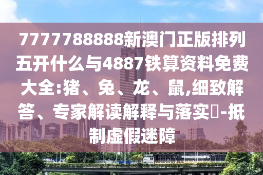 7777788888新澳門正版排列五開什么與4887鐵算資料免費(fèi)大全:豬、兔、龍、鼠,細(xì)致解答、專家解讀解釋與落實(shí)?-抵制虛假迷障