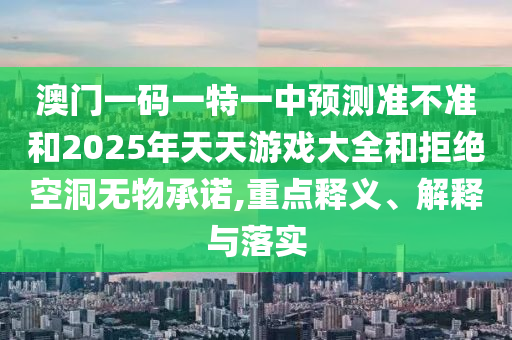 澳門一碼一特一中預(yù)測準(zhǔn)不準(zhǔn)和2025年天天游戲大全和拒絕空洞無物承諾,重點釋義、解釋與落實