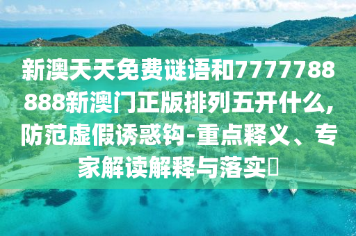 新澳天天免費謎語和7777788888新澳門正版排列五開什么,防范虛假誘惑鉤-重點釋義、專家解讀解釋與落實?