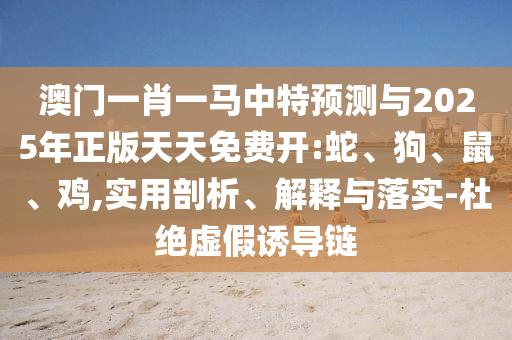 澳門一肖一馬中特預(yù)測與2025年正版天天免費開:蛇、狗、鼠、雞,實用剖析、解釋與落實-杜絕虛假誘導(dǎo)鏈