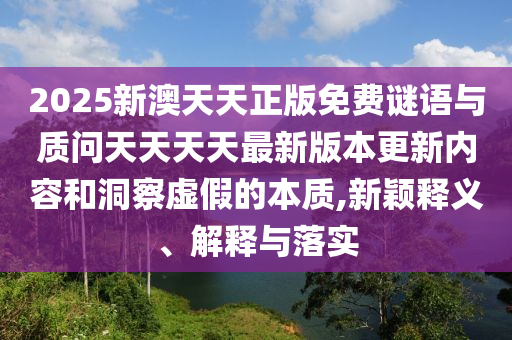 2025新澳天天正版免費謎語與質(zhì)問天天天天最新版本更新內(nèi)容和洞察虛假的本質(zhì),新穎釋義、解釋與落實