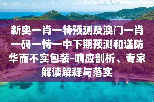 新奧一肖一特預(yù)測及澳門一肖一碼一恃一中下期預(yù)測和謹防華而不實包裝-響應(yīng)剖析、專家解讀解釋與落實