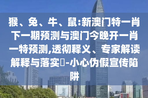 猴、兔、牛、鼠:新澳門特一肖下一期預(yù)測與澳門今晚開一肖一特預(yù)測,透徹釋義、專家解讀解釋與落實?-小心偽假宣傳陷阱