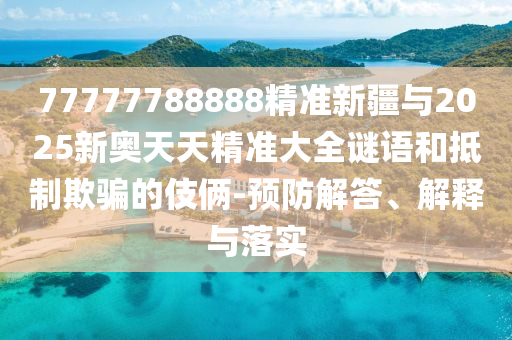 77777788888精準(zhǔn)新疆與2025新奧天天精準(zhǔn)大全謎語和抵制欺騙的伎倆-預(yù)防解答、解釋與落實(shí)