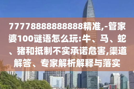 77778888888888精準(zhǔn),-管家婆100謎語怎么玩:牛、馬、蛇、豬和抵制不實(shí)承諾危害,渠道解答、專家解析解釋與落實(shí)