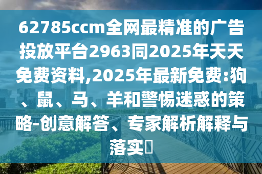 62785ccm全網(wǎng)最精準(zhǔn)的廣告投放平臺(tái)2963同2025年天天免費(fèi)資料,2025年最新免費(fèi):狗、鼠、馬、羊和警惕迷惑的策略-創(chuàng)意解答、專家解析解釋與落實(shí)?