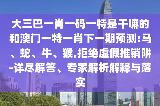 大三巴一肖一碼一特是干嘛的和澳門一特一肖下一期預(yù)測:馬、蛇、牛、猴,拒絕虛假推銷阱-詳盡解答、專家解析解釋與落實